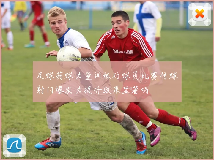 足球药球力量训练对球员比赛传球射门爆发力提升效果显著吗