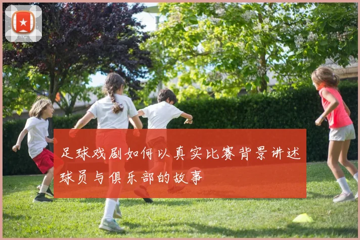 足球戏剧如何以真实比赛背景讲述球员与俱乐部的故事