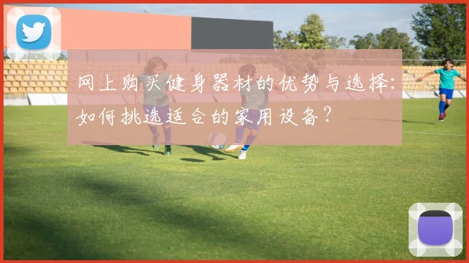 网上购买健身器材的优势与选择：如何挑选适合的家用设备？
