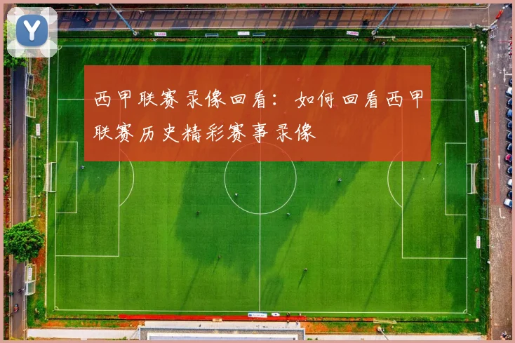 西甲联赛录像回看：如何回看西甲联赛历史精彩赛事录像