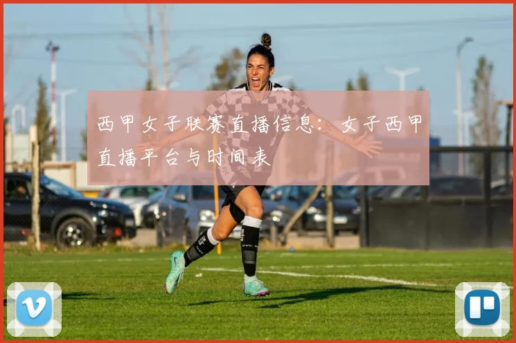 西甲女子联赛直播信息：女子西甲直播平台与时间表