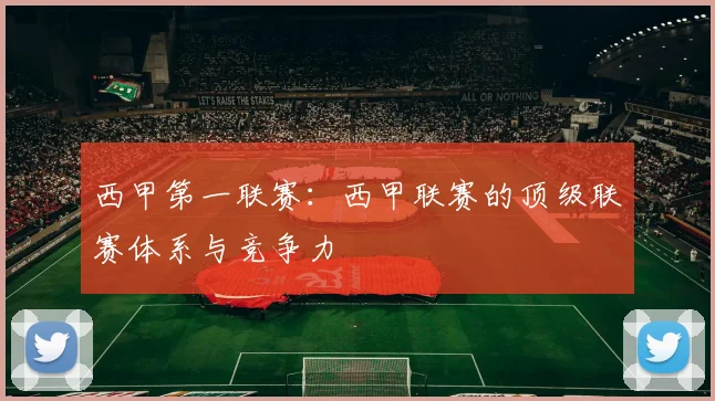 西甲第一联赛：西甲联赛的顶级联赛体系与竞争力