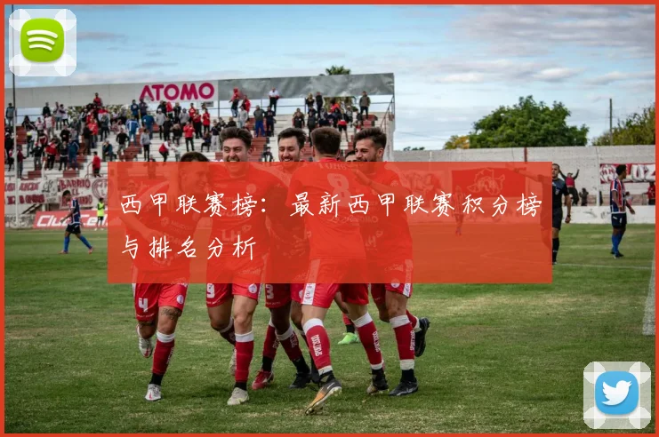 西甲联赛榜：最新西甲联赛积分榜与排名分析