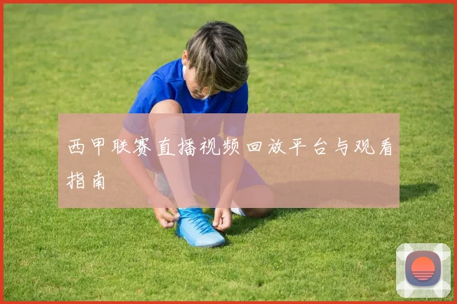西甲联赛直播视频回放平台与观看指南