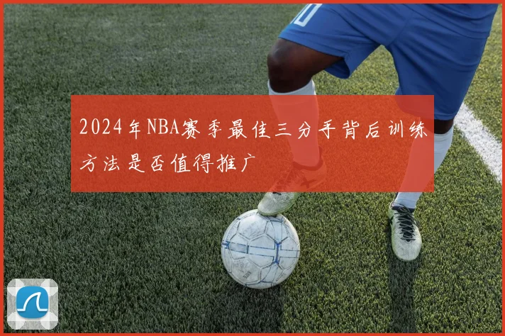 2024年NBA赛季最佳三分手背后训练方法是否值得推广