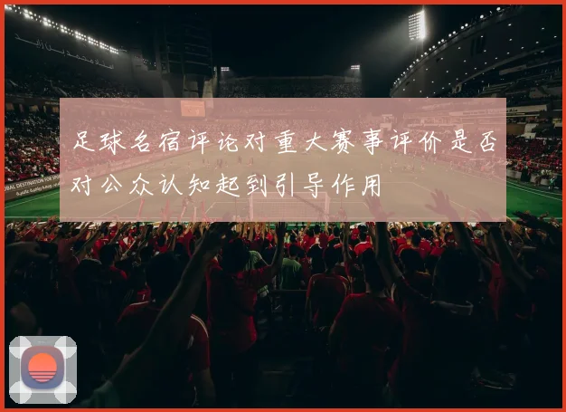 足球名宿评论对重大赛事评价是否对公众认知起到引导作用