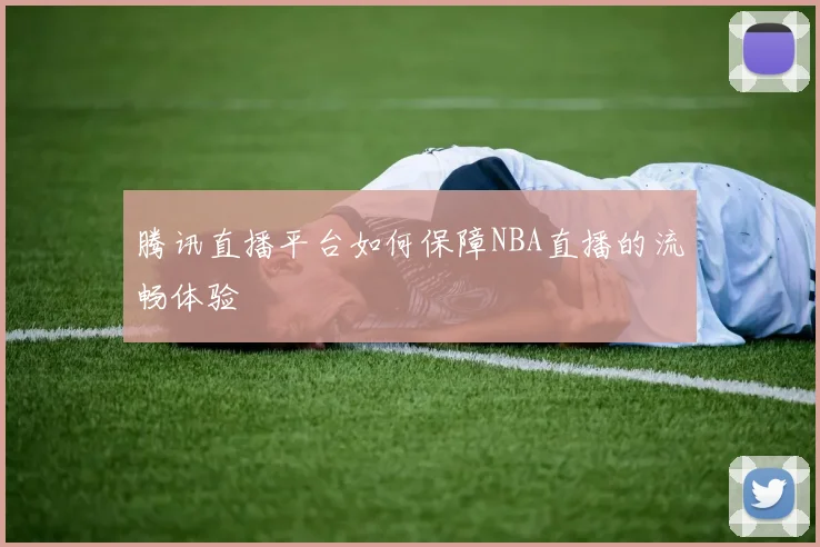 腾讯直播平台如何保障NBA直播的流畅体验