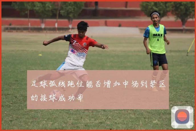 足球弧线跑位能否增加中场到禁区的接球成功率